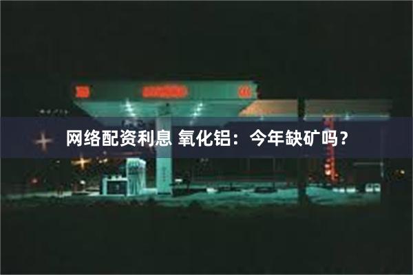 网络配资利息 氧化铝：今年缺矿吗？