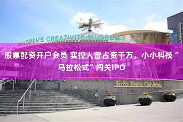 股票配资开户会员 实控人曾占资千万，小小科技“马拉松式”闯关