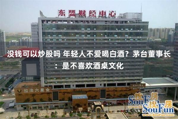 没钱可以炒股吗 年轻人不爱喝白酒？茅台董事长：是不喜欢酒桌文