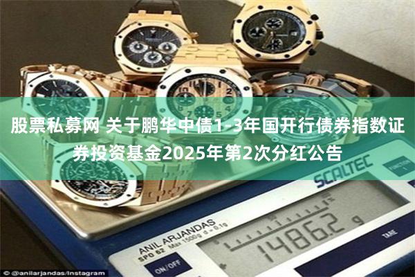 股票私募网 关于鹏华中债1-3年国开行债券指数证券投资基金2