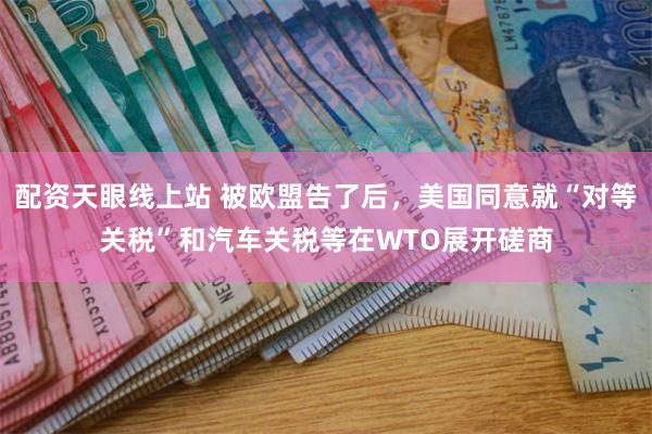 配资天眼线上站 被欧盟告了后，美国同意就“对等关税”和汽车关