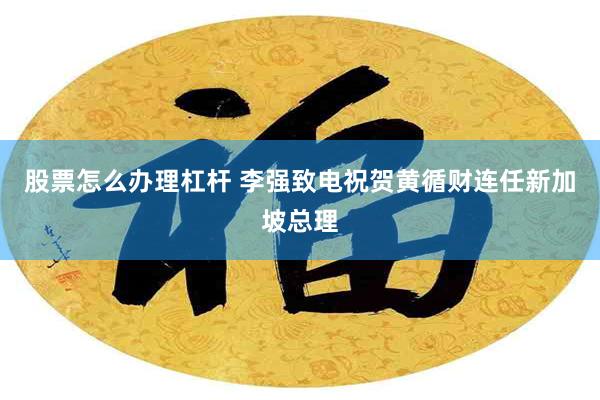 股票怎么办理杠杆 李强致电祝贺黄循财连任新加坡总理