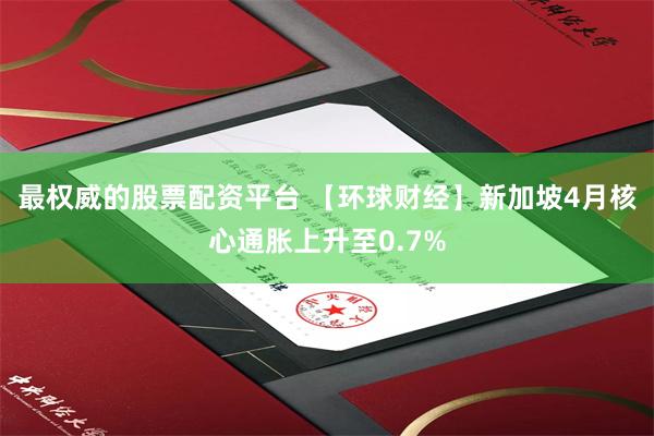 最权威的股票配资平台 【环球财经】新加坡4月核心通胀上升至0