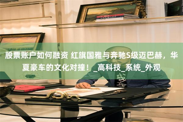 股票账户如何融资 红旗国雅与奔驰S级迈巴赫，华夏豪车的文化对