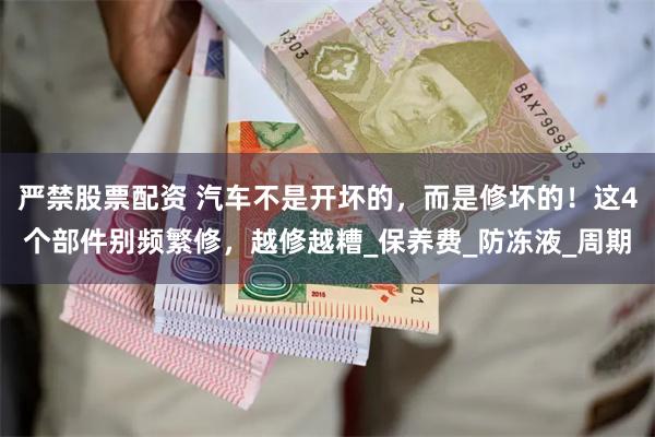 严禁股票配资 汽车不是开坏的，而是修坏的！这4个部件别频繁修