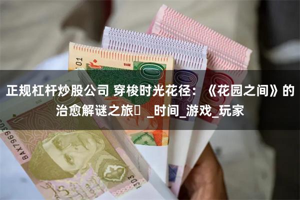正规杠杆炒股公司 穿梭时光花径：《花园之间》的治愈解谜之旅​