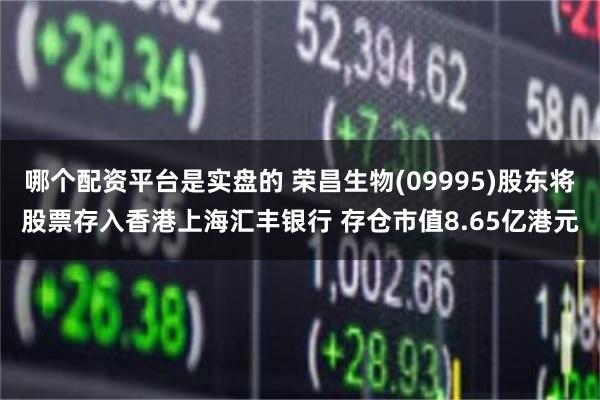 哪个配资平台是实盘的 荣昌生物(09995)股东将股票存入香