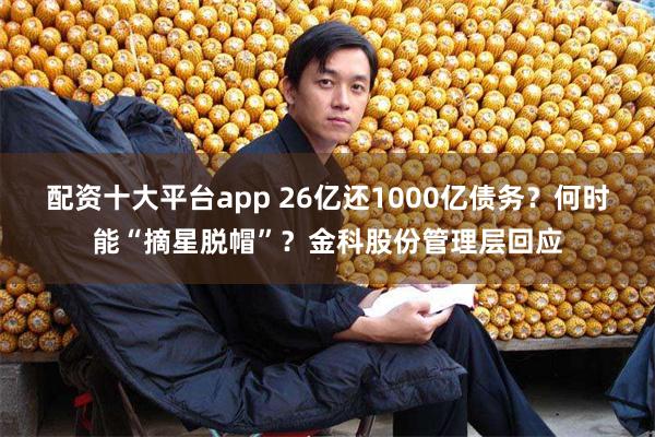 配资十大平台app 26亿还1000亿债务？何时能“摘星脱帽