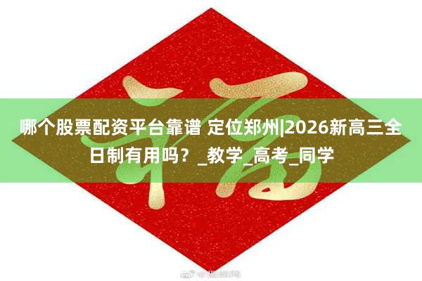哪个股票配资平台靠谱 定位郑州|2026新高三全日制有用吗？
