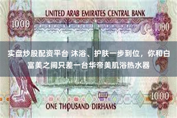 实盘炒股配资平台 沐浴、护肤一步到位，你和白富美之间只差一台