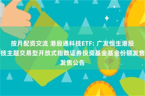 按月配资交流 港股通科技ETF: 广发恒生港股通科技主题交易型开放式指数证券投资基金基金份额发售公告
