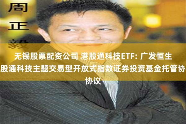 无锡股票配资公司 港股通科技ETF: 广发恒生港股通科技主题交易型开放式指数证券投资基金托管协议