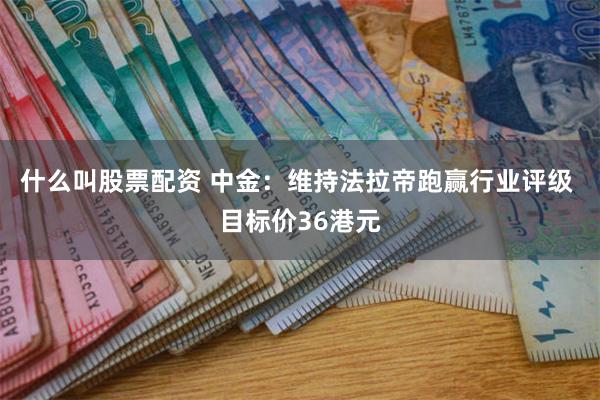什么叫股票配资 中金：维持法拉帝跑赢行业评级 目标价36港元