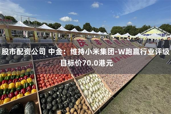 股市配资公司 中金：维持小米集团-W跑赢行业评级 目标价70