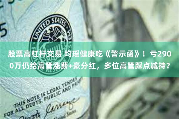 股票高杠杆交易 均瑶健康吃《警示函》！亏2900万仍给高管涨