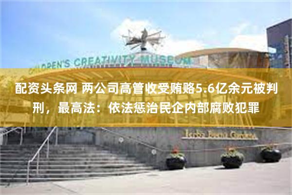 配资头条网 两公司高管收受贿赂5.6亿余元被判刑，最高法：依