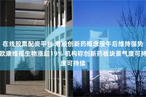 在线股票配资平台 港股创新药概念股午后维持强势，欧康维视生物