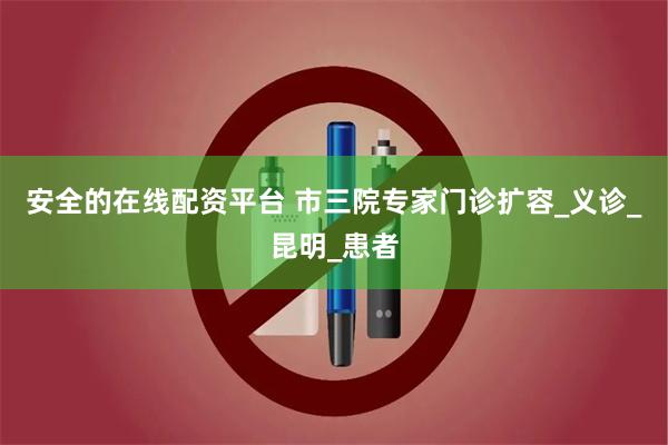 安全的在线配资平台 市三院专家门诊扩容_义诊_昆明_患者