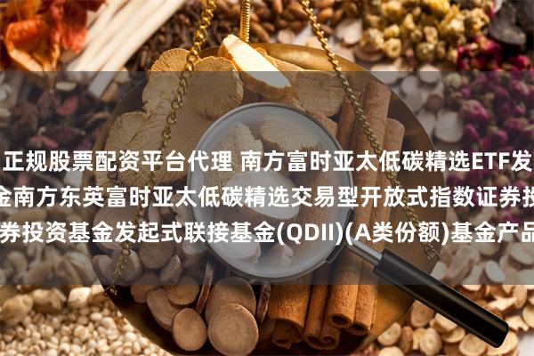 正规股票配资平台代理 南方富时亚太低碳精选ETF发起联接(QDII)A: 南方基金南方东英富时亚太低碳精选交易型开放式指数证券投资基金发起式联接基金(QDII)(A类份额)基金产品资料概要(20250611更新)