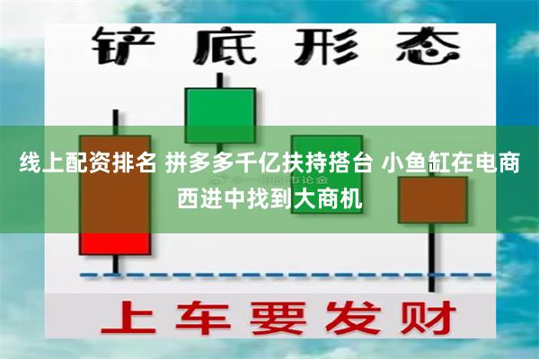 线上配资排名 拼多多千亿扶持搭台 小鱼缸在电商西进中找到大商