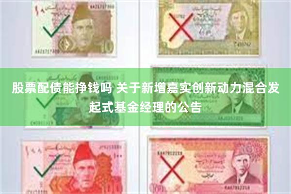 股票配债能挣钱吗 关于新增嘉实创新动力混合发起式基金经理的公告