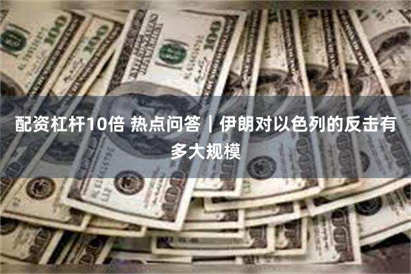 配资杠杆10倍 热点问答｜伊朗对以色列的反击有多大规模