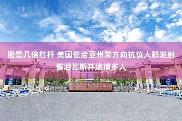 股票几倍杠杆 美国佐治亚州警方向抗议人群发射催泪瓦斯并逮捕多