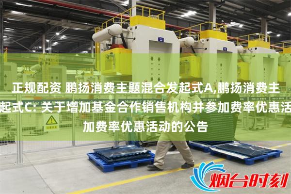正规配资 鹏扬消费主题混合发起式A,鹏扬消费主题混合发起式C: 关于增加基金合作销售机构并参加费率优惠活动的公告