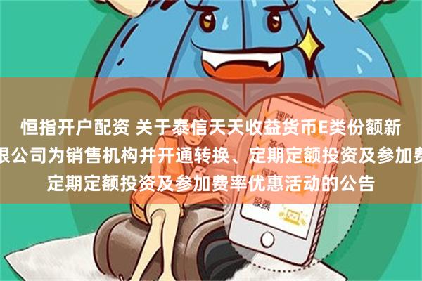 恒指开户配资 关于泰信天天收益货币E类份额新增平安银行股份有限公司为销售机构并开通转换、定期定额投资及参加费率优惠活动的公告