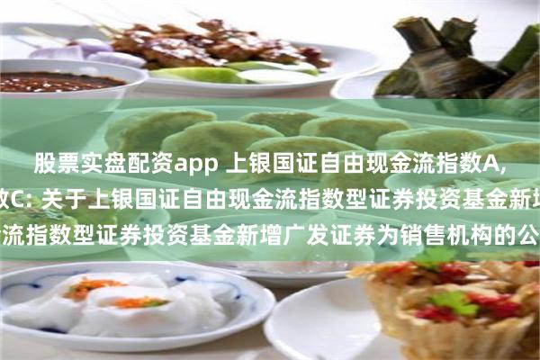 股票实盘配资app 上银国证自由现金流指数A,上银国证自由现金流指数C: 关于上银国证自由现金流指数型证券投资基金新增广发证券为销售机构的公告