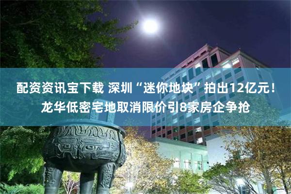 配资资讯宝下载 深圳“迷你地块”拍出12亿元！龙华低密宅地取
