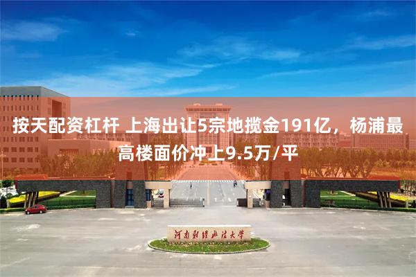 按天配资杠杆 上海出让5宗地揽金191亿，杨浦最高楼面价冲上