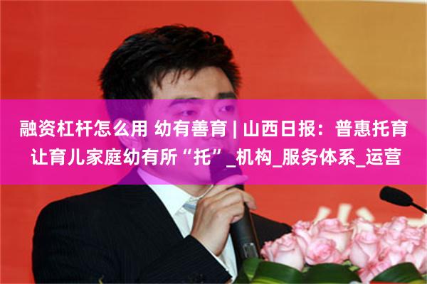 融资杠杆怎么用 幼有善育 | 山西日报：普惠托育 让育儿家庭