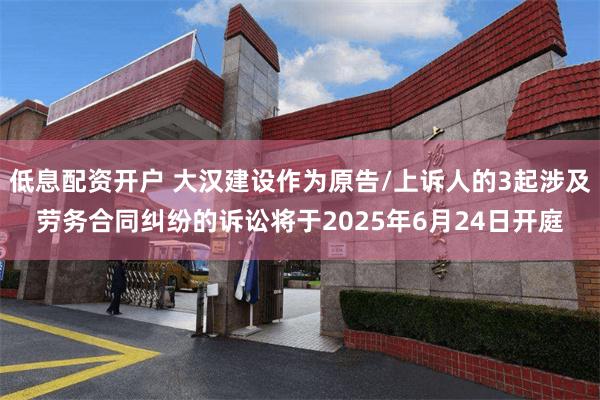 低息配资开户 大汉建设作为原告/上诉人的3起涉及劳务合同纠纷