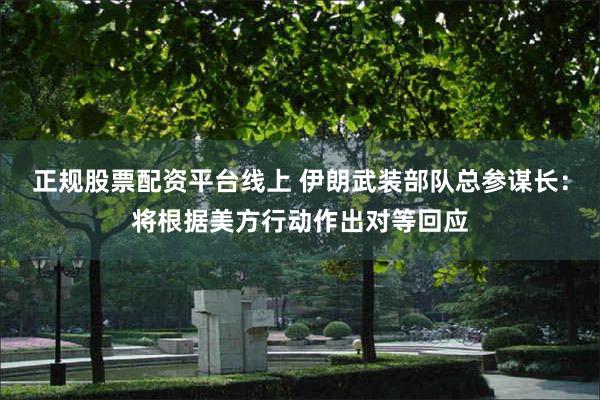 正规股票配资平台线上 伊朗武装部队总参谋长：将根据美方行动作