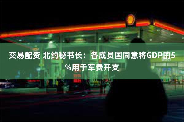 交易配资 北约秘书长：各成员国同意将GDP的5%用于军费开支