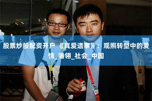 股票炒股配资开户 《真爱遗事》：观照转型中的爱情_潘翎_社会