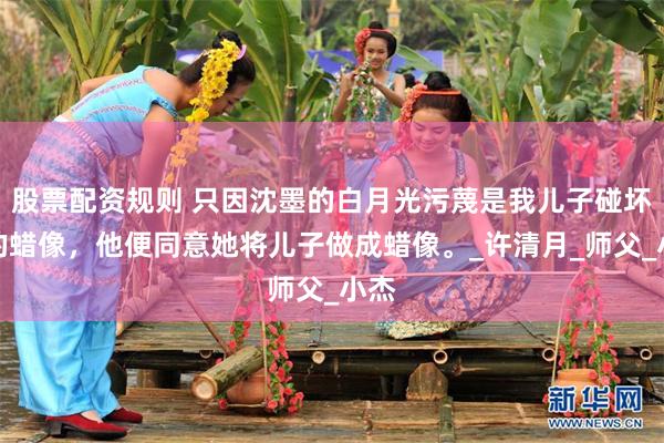 股票配资规则 只因沈墨的白月光污蔑是我儿子碰坏她的蜡像，他便