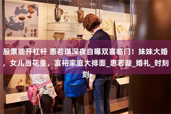 股票能开杠杆 惠若琪深夜自曝双喜临门！妹妹大婚，女儿当花童，