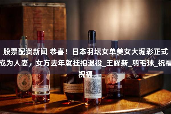 股票配资新闻 恭喜！日本羽坛女单美女大堀彩正式成为人妻，女方