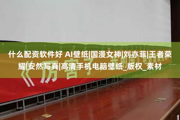 什么配资软件好 AI壁纸|国漫女神|刘亦菲|王者荣耀|安然写