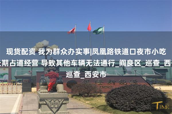 现货配资 我为群众办实事|凤凰路铁道口夜市小吃车长期占道经营