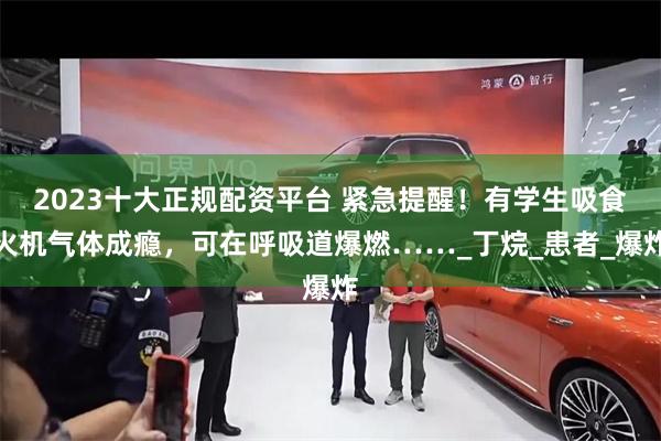 2023十大正规配资平台 紧急提醒！有学生吸食火机气体成瘾，