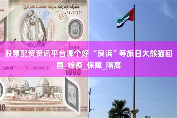 股票配资资讯平台哪个好 “良浜”等旅日大熊猫回国_检疫_保障