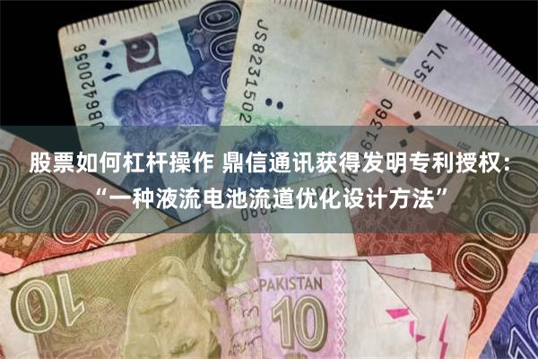 股票如何杠杆操作 鼎信通讯获得发明专利授权：“一种液流电池流