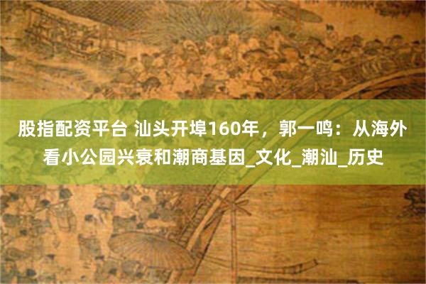 股指配资平台 汕头开埠160年，郭一鸣：从海外看小公园兴衰和