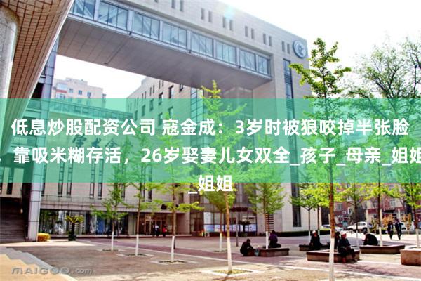 低息炒股配资公司 寇金成：3岁时被狼咬掉半张脸，靠吸米糊存活
