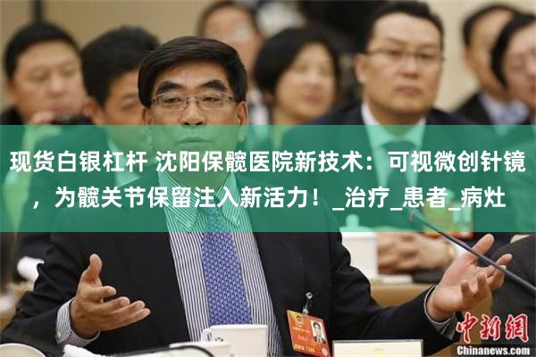 现货白银杠杆 沈阳保髋医院新技术：可视微创针镜，为髋关节保留