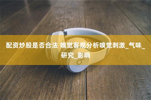 配资炒股是否合法 嗅觉客观分析嗅觉刺激_气味_研究_影响
