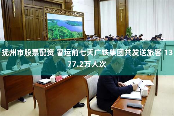抚州市股票配资 暑运前七天广铁集团共发送旅客 1377.2万